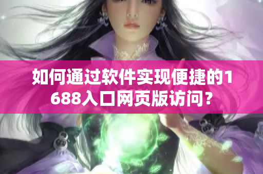 如何通過軟件實(shí)現(xiàn)便捷的1688入口網(wǎng)頁版訪問？