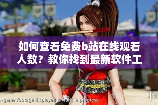 如何查看免費(fèi)b站在線觀看人數(shù)？教你找到最新軟件工具迅速獲取觀看數(shù)據(jù)!
