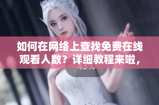 如何在網(wǎng)絡(luò)上查找免費(fèi)在線觀看人數(shù)？詳細(xì)教程來(lái)啦，快來(lái)學(xué)習(xí)！