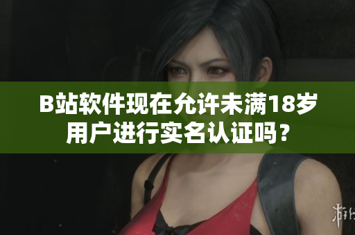 B站軟件現(xiàn)在允許未滿18歲用戶進(jìn)行實(shí)名認(rèn)證嗎？