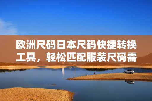 歐洲尺碼日本尺碼快捷轉(zhuǎn)換工具，輕松匹配服裝尺碼需求