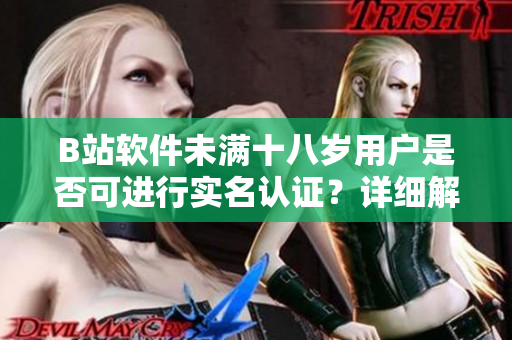 B站軟件未滿十八歲用戶是否可進行實名認證？詳細解讀及操作步驟