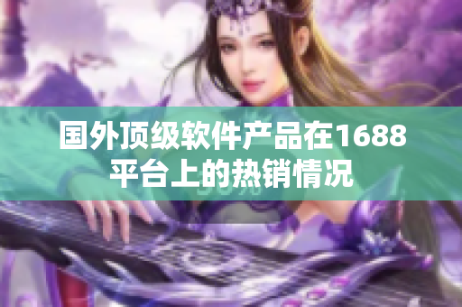 國外頂級軟件產(chǎn)品在1688平臺上的熱銷情況
