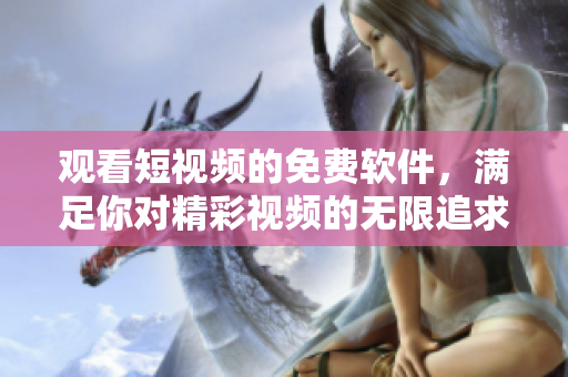 觀看短視頻的免費(fèi)軟件，滿足你對精彩視頻的無限追求