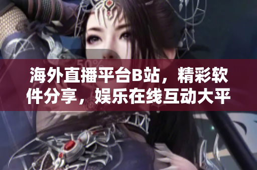 海外直播平臺B站，精彩軟件分享，娛樂在線互動大平臺