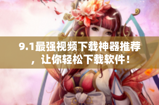 9.1最強(qiáng)視頻下載神器推薦，讓你輕松下載軟件！