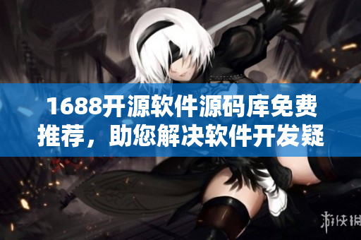 1688開源軟件源碼庫免費(fèi)推薦，助您解決軟件開發(fā)疑難，提升編程技能