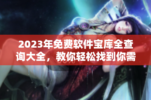 2023年免費(fèi)軟件寶庫全查詢大全，教你輕松找到你需要的軟件