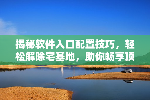 揭秘軟件入口配置技巧，輕松解除宅基地，助你暢享頂尖軟件功能