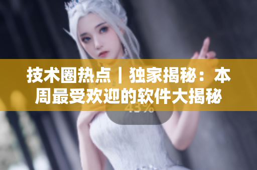 技術(shù)圈熱點｜獨家揭秘：本周最受歡迎的軟件大揭秘