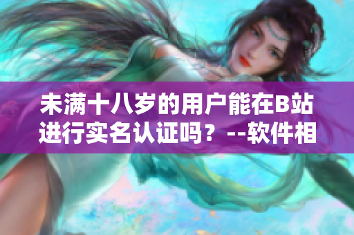 未滿十八歲的用戶能在B站進(jìn)行實(shí)名認(rèn)證嗎？--軟件相關(guān)的問題詳解