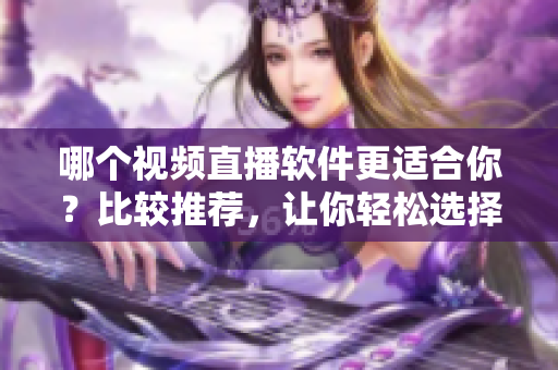 哪個視頻直播軟件更適合你？比較推薦，讓你輕松選擇