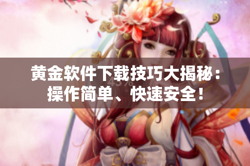 黃金軟件下載技巧大揭秘：操作簡(jiǎn)單、快速安全！