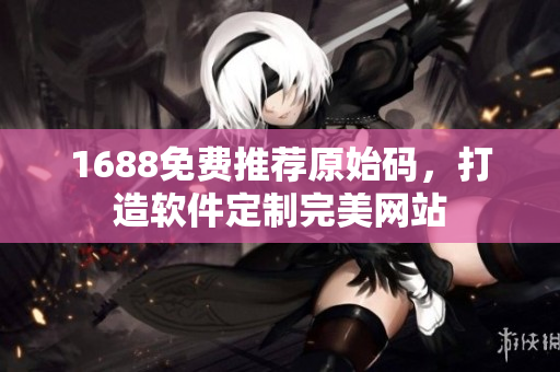1688免費(fèi)推薦原始碼，打造軟件定制完美網(wǎng)站