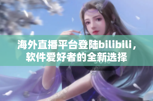 海外直播平臺登陸bilibili，軟件愛好者的全新選擇
