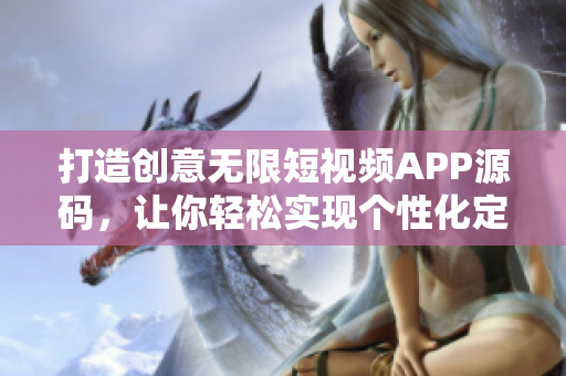 打造創(chuàng)意無限短視頻APP源碼，讓你輕松實(shí)現(xiàn)個(gè)性化定制