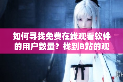 如何尋找免費(fèi)在線觀看軟件的用戶數(shù)量？找到B站的觀看數(shù)據(jù)很簡(jiǎn)單