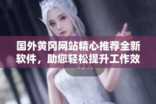 國外黃岡網站精心推薦全新軟件，助您輕松提升工作效率