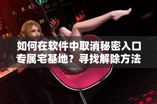 如何在軟件中取消秘密入口專屬宅基地？尋找解除方法，輕松操作！