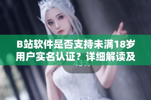 B站軟件是否支持未滿18歲用戶實(shí)名認(rèn)證？詳細(xì)解讀及步驟！