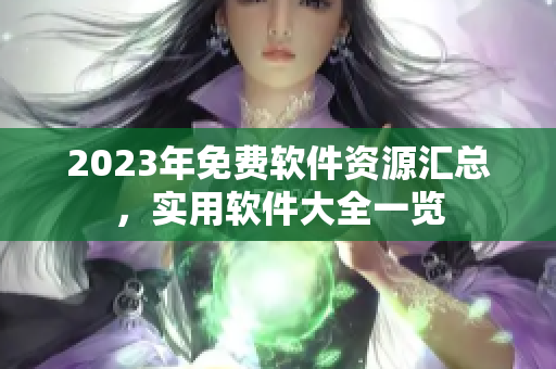 2023年免費軟件資源匯總，實用軟件大全一覽