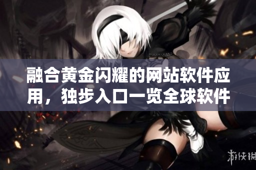 融合黃金閃耀的網(wǎng)站軟件應(yīng)用，獨(dú)步入口一覽全球軟件風(fēng)光