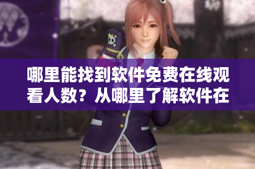 哪里能找到軟件免費(fèi)在線觀看人數(shù)？從哪里了解軟件在線觀看數(shù)據(jù)更新情況？