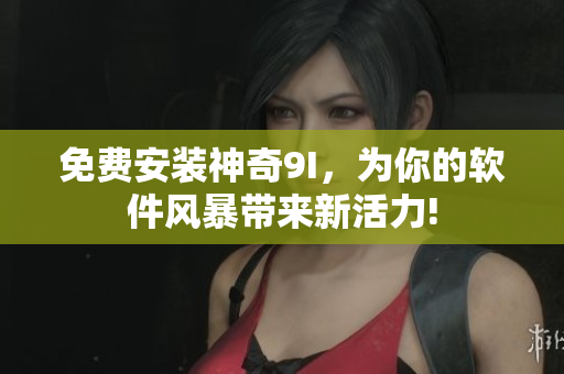 免費(fèi)安裝神奇9I，為你的軟件風(fēng)暴帶來(lái)新活力!
