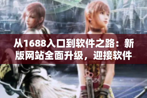 從1688入口到軟件之路：新版網(wǎng)站全面升級(jí)，迎接軟件領(lǐng)域挑戰(zhàn)