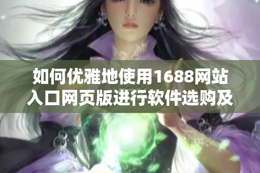 如何優(yōu)雅地使用1688網(wǎng)站入口網(wǎng)頁(yè)版進(jìn)行軟件選購(gòu)及交易