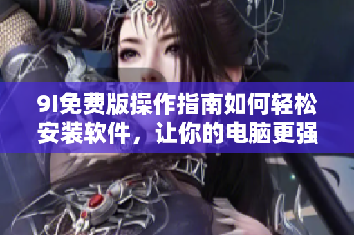 9I免費(fèi)版操作指南如何輕松安裝軟件，讓你的電腦更強(qiáng)大