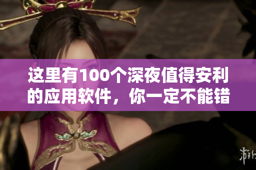 這里有100個深夜值得安利的應(yīng)用軟件，你一定不能錯過!