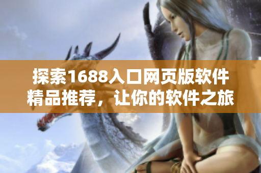 探索1688入口網(wǎng)頁版軟件精品推薦，讓你的軟件之旅更暢快