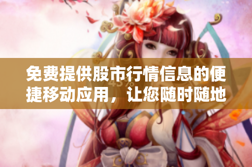 免費提供股市行情信息的便捷移動應(yīng)用，讓您隨時隨地掌握市場動態(tài)