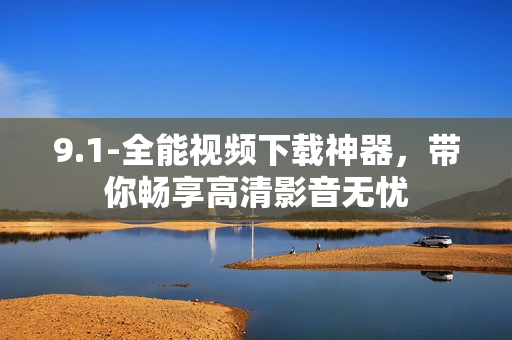 9.1-全能視頻下載神器，帶你暢享高清影音無憂