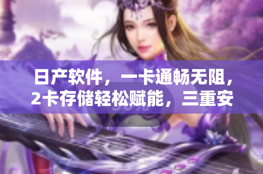 日產(chǎn)軟件，一卡通暢無阻，2卡存儲輕松賦能，三重安全保障讓您無憂運行