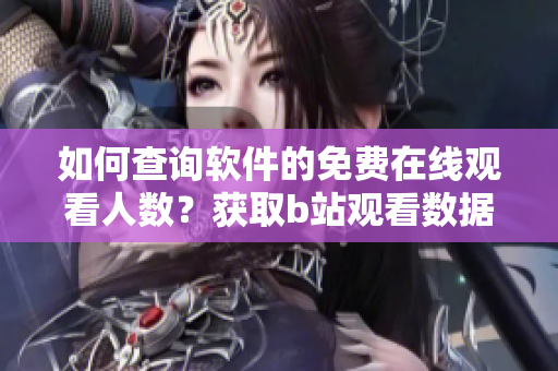如何查詢軟件的免費在線觀看人數(shù)？獲取b站觀看數(shù)據(jù)方法分享