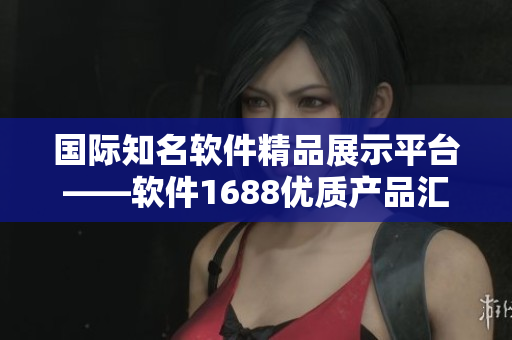 國際知名軟件精品展示平臺——軟件1688優(yōu)質(zhì)產(chǎn)品匯總