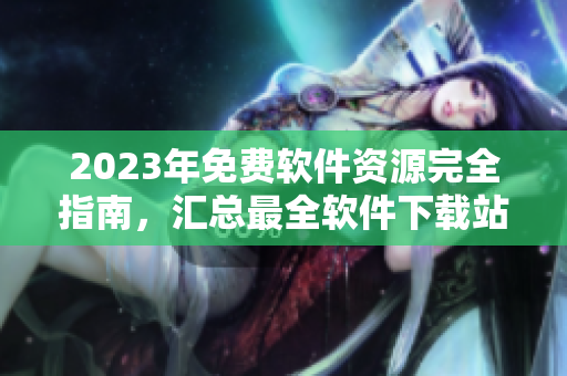 2023年免費(fèi)軟件資源完全指南，匯總最全軟件下載站點(diǎn)
