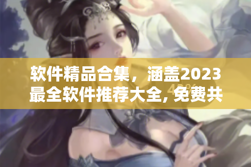 軟件精品合集，涵蓋2023最全軟件推薦大全, 免費(fèi)共享