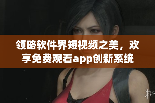 領(lǐng)略軟件界短視頻之美，歡享免費(fèi)觀看app創(chuàng)新系統(tǒng)