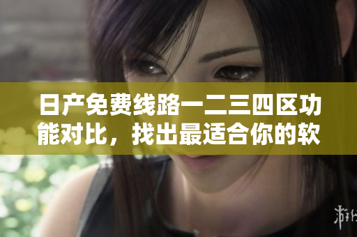 日產(chǎn)免費線路一二三四區(qū)功能對比，找出最適合你的軟件解決方案