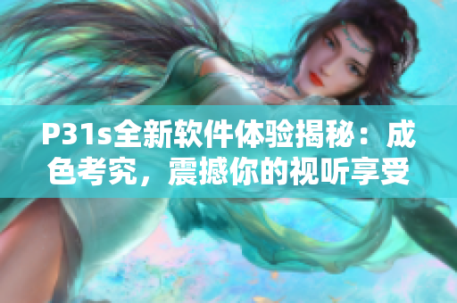 P31s全新軟件體驗揭秘：成色考究，震撼你的視聽享受