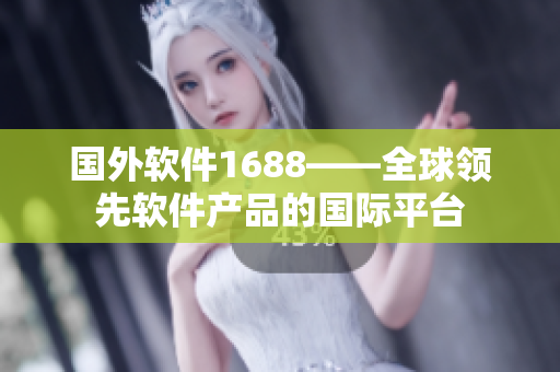 國(guó)外軟件1688——全球領(lǐng)先軟件產(chǎn)品的國(guó)際平臺(tái)