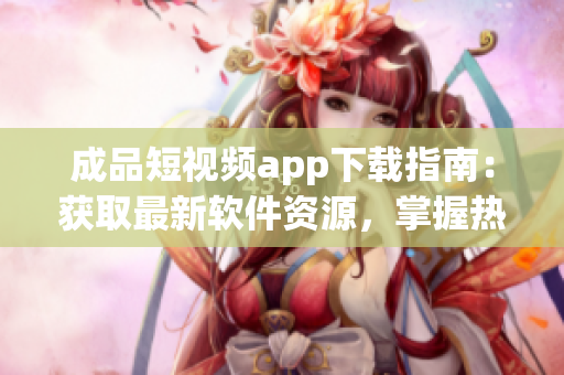 成品短視頻app下載指南：獲取最新軟件資源，掌握熱門應(yīng)用推薦