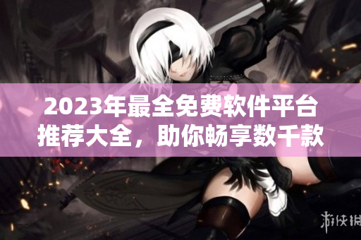 2023年最全免費(fèi)軟件平臺(tái)推薦大全，助你暢享數(shù)千款軟件應(yīng)用
