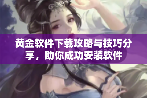 黃金軟件下載攻略與技巧分享，助你成功安裝軟件