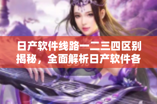 日產(chǎn)軟件線路一二三四區(qū)別揭秘，全面解析日產(chǎn)軟件各區(qū)功能特點(diǎn)