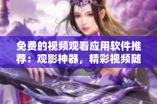 免費(fèi)的視頻觀看應(yīng)用軟件推薦：觀影神器，精彩視頻隨時看