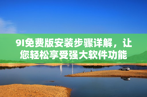 9I免費(fèi)版安裝步驟詳解，讓您輕松享受強(qiáng)大軟件功能